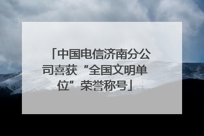 中国电信济南分公司喜获“全国文明单位”荣誉称号