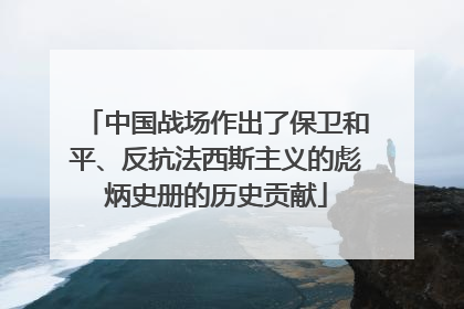 中国战场作出了保卫和平、反抗法西斯主义的彪炳史册的历史贡献