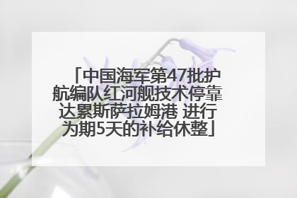 中国海军第47批护航编队红河舰技术停靠达累斯萨拉姆港 进行为期5天的补给休整