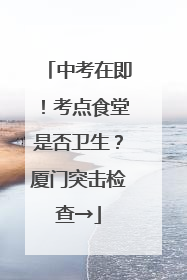 中考在即！考点食堂是否卫生？厦门突击检查→