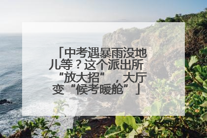 中考遇暴雨没地儿等？这个派出所“放大招”，大厅变“候考暖舱”