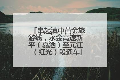 串起滇中黄金旅游线，永金高速新平（戛洒）至元江（红光）段通车