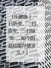 乐健康｜一日色变、二日香变、三日味变……如今的荔枝能存放多久？