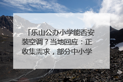 乐山公办小学能否安装空调？当地回应：正收集需求，部分中小学已启动安装｜云求助