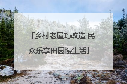 乡村老屋巧改造 民众乐享田园慢生活
