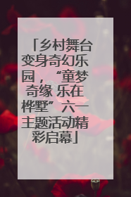 乡村舞台变身奇幻乐园，“童梦奇缘 乐在桦墅”六一主题活动精彩启幕