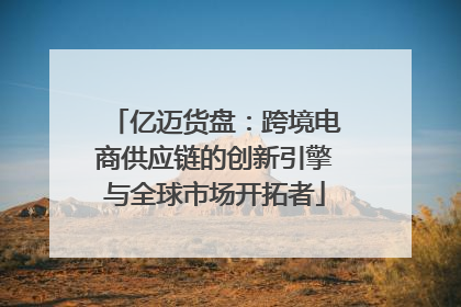 亿迈货盘：跨境电商供应链的创新引擎与全球市场开拓者