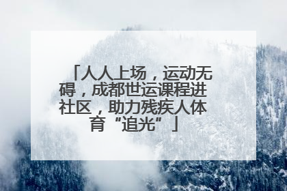 人人上场，运动无碍，成都世运课程进社区，助力残疾人体育“追光”