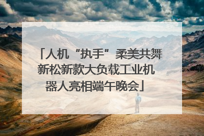 人机“执手”柔美共舞 新松新款大负载工业机器人亮相端午晚会