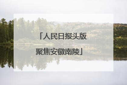 人民日报头版聚焦安徽南陵