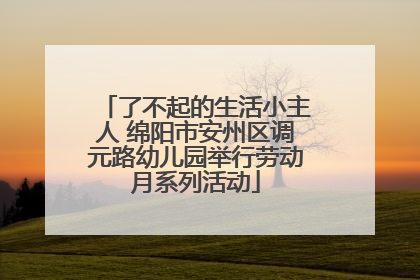了不起的生活小主人 绵阳市安州区调元路幼儿园举行劳动月系列活动