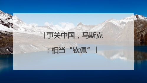 事关中国，马斯克：相当“钦佩”