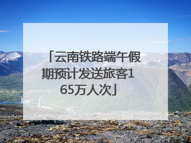 云南铁路端午假期预计发送旅客165万人次