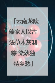 云南龙陵傣家人以古法草木灰制粽 染就独特乡愁