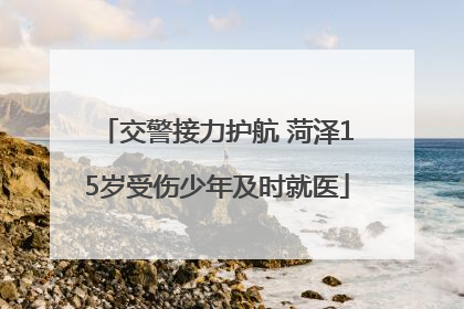 交警接力护航 菏泽15岁受伤少年及时就医