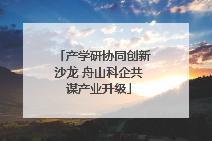 产学研协同创新沙龙 舟山科企共谋产业升级