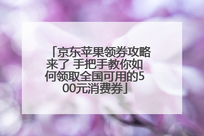京东苹果领券攻略来了 手把手教你如何领取全国可用的500元消费券