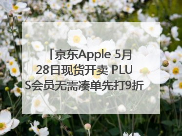 京东Apple 5月28日现货开卖 PLUS会员无需凑单先打9折再叠618优惠