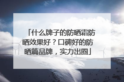 什么牌子的防晒霜防晒效果好？口碑好的防晒篇品牌，实力出圈