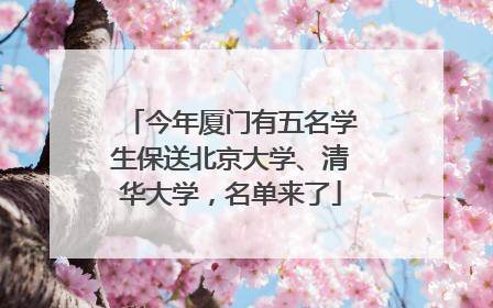 今年厦门有五名学生保送北京大学、清华大学，名单来了