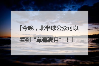 今晚，北半球公众可以看到“草莓满月”！