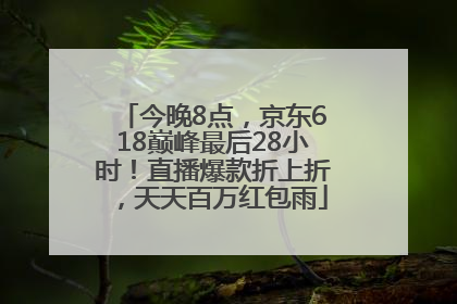今晚8点，京东618巅峰最后28小时！直播爆款折上折，天天百万红包雨