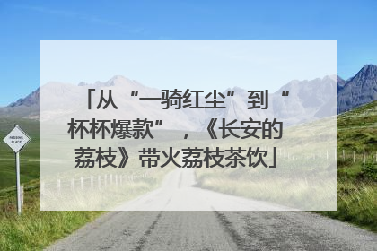 从“一骑红尘”到“杯杯爆款”，《长安的荔枝》带火荔枝茶饮