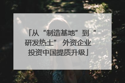从“制造基地”到“研发热土” 外资企业投资中国提质升级