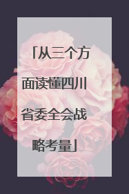 从三个方面读懂四川省委全会战略考量