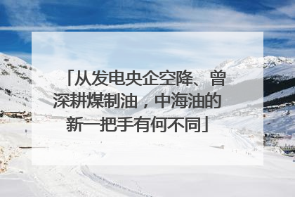 从发电央企空降、曾深耕煤制油，中海油的新一把手有何不同