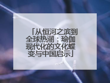 从恒河之滨到全球热潮：瑜伽现代化的文化蝶变与中国启示
