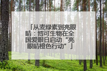 从麦绿素到亮眼睛：博可生物在全国爱眼日启动“亮眼睛橙色行动”