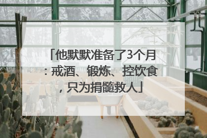 他默默准备了3个月：戒酒、锻炼、控饮食，只为捐髓救人