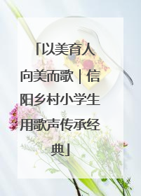以美育人 向美而歌｜信阳乡村小学生用歌声传承经典