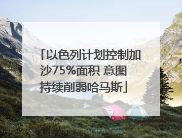 以色列计划控制加沙75%面积 意图持续削弱哈马斯