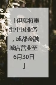 伊藤将重组中国业务，成都金融城店营业至6月30日