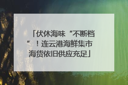 伏休海味“不断档”！连云港海鲜集市海货依旧供应充足