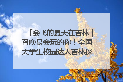 会飞的夏天在吉林｜召唤最会玩的你！全国大学生校园达人吉林探线活动招募中