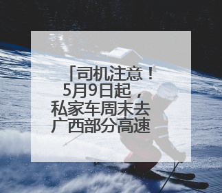 司机注意！5月9日起，私家车周末去广西部分高速公路免费