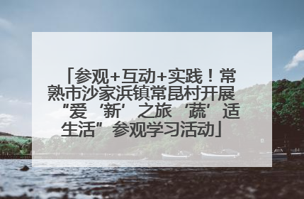 参观+互动+实践！常熟市沙家浜镇常昆村开展“爱‘新’之旅‘蔬’适生活”参观学习活动