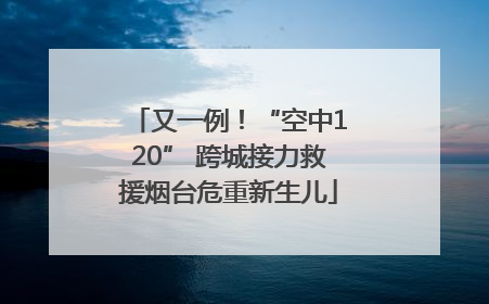 又一例！“空中120” 跨城接力救援烟台危重新生儿