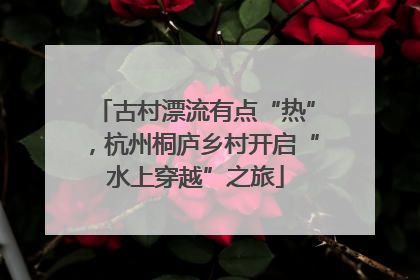 古村漂流有点“热”，杭州桐庐乡村开启“水上穿越”之旅