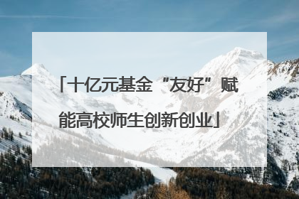十亿元基金“友好”赋能高校师生创新创业