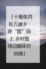 十堰张湾区方滩乡：迎“篮”而上 乡村篮球点燃体育热潮