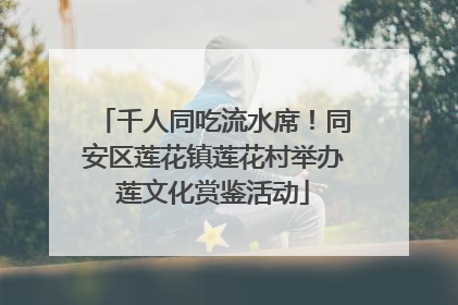 千人同吃流水席！同安区莲花镇莲花村举办莲文化赏鉴活动