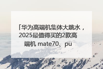 华为高端机集体大跳水，2025最值得买的2款高端机 mate70、pura70如何选？