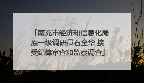 南充市经济和信息化局原一级调研员石全华 接受纪律审查和监察调查