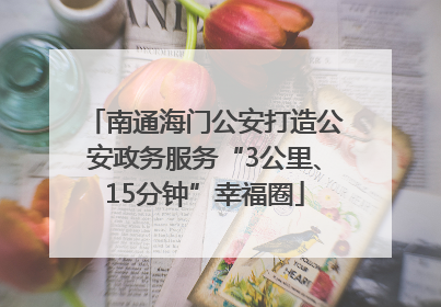 南通海门公安打造公安政务服务“3公里、15分钟”幸福圈