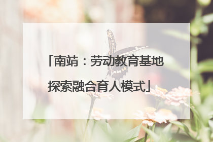 南靖：劳动教育基地探索融合育人模式