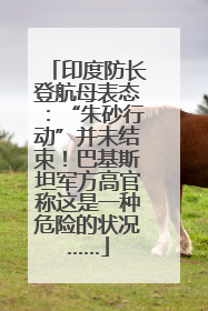 印度防长登航母表态：“朱砂行动”并未结束！巴基斯坦军方高官称这是一种危险的状况……